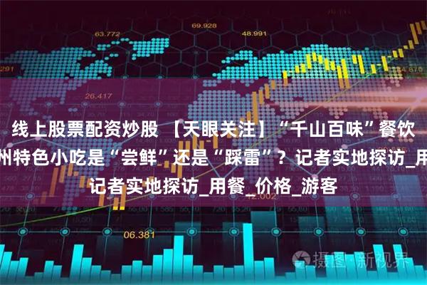 线上股票配资炒股 【天眼关注】“千山百味”餐饮店引热议：贵州特色小吃是“尝鲜”还是“踩雷”？记者实地探访_用餐_价格_游客