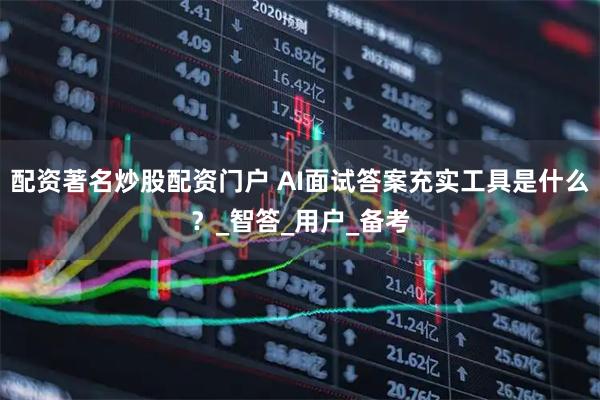 配资著名炒股配资门户 AI面试答案充实工具是什么？_智答_用户_备考