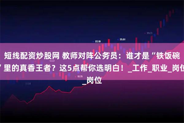 短线配资炒股网 教师对阵公务员：谁才是“铁饭碗”里的真香王者？这5点帮你选明白！_工作_职业_岗位