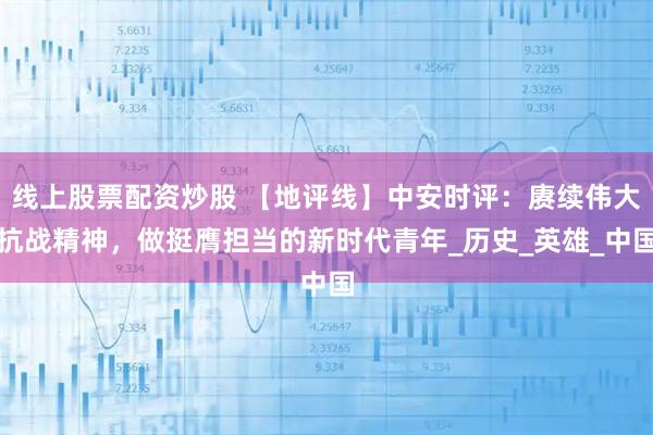 线上股票配资炒股 【地评线】中安时评：赓续伟大抗战精神，做挺膺担当的新时代青年_历史_英雄_中国