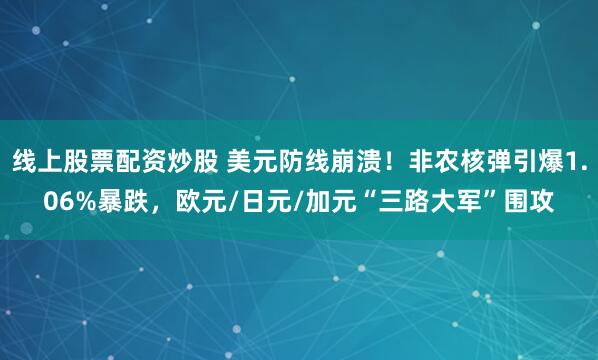 线上股票配资炒股 美元防线崩溃！非农核弹引爆1.06%暴跌，欧元/日元/加元“三路大军”围攻