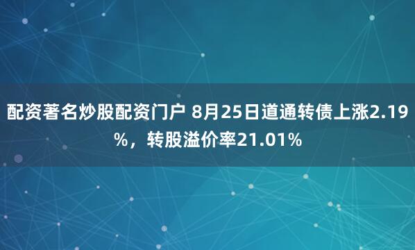 配资著名炒股配资门户 8月25日道通转债上涨2.19%，转股溢价率21.01%