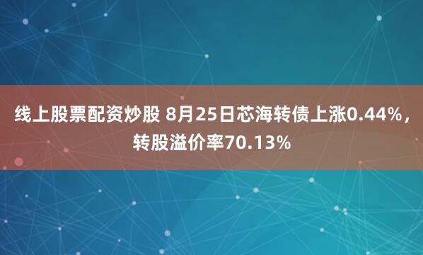 线上股票配资炒股 8月25日芯海转债上涨0.44%，转股溢价率70.13%