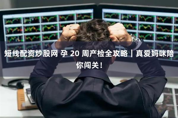短线配资炒股网 孕 20 周产检全攻略｜真爱妈咪陪你闯关！