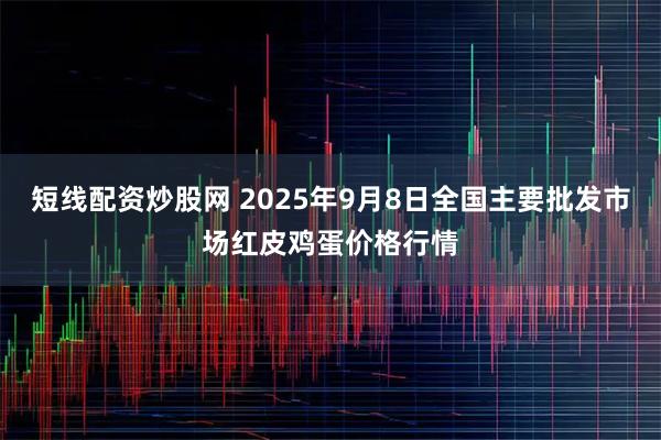 短线配资炒股网 2025年9月8日全国主要批发市场红皮鸡蛋价格行情