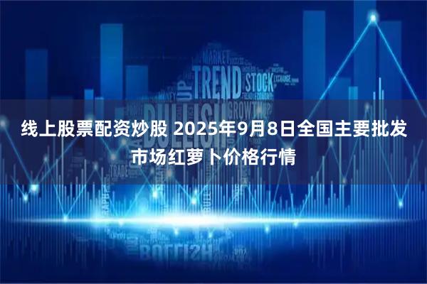 线上股票配资炒股 2025年9月8日全国主要批发市场红萝卜价格行情
