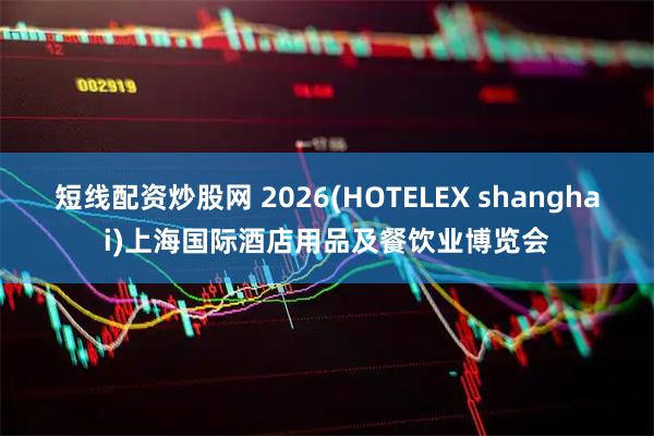 短线配资炒股网 2026(HOTELEX shanghai)上海国际酒店用品及餐饮业博览会