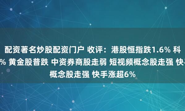 配资著名炒股配资门户 收评：港股恒指跌1.6% 科指跌0.69% 黄金股普跌 中资券商股走弱 短视频概念股走强 快手涨超6%