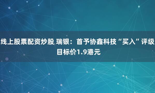 线上股票配资炒股 瑞银：首予协鑫科技“买入”评级 目标价1.9港元