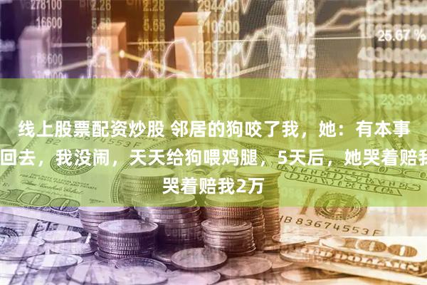 线上股票配资炒股 邻居的狗咬了我，她：有本事你咬回去，我没闹，天天给狗喂鸡腿，5天后，她哭着赔我2万