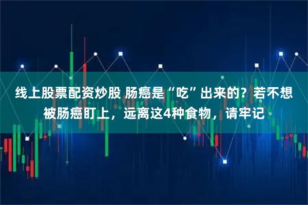 线上股票配资炒股 肠癌是“吃”出来的？若不想被肠癌盯上，远离这4种食物，请牢记