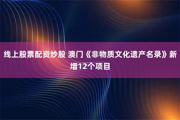 线上股票配资炒股 澳门《非物质文化遗产名录》新增12个项目