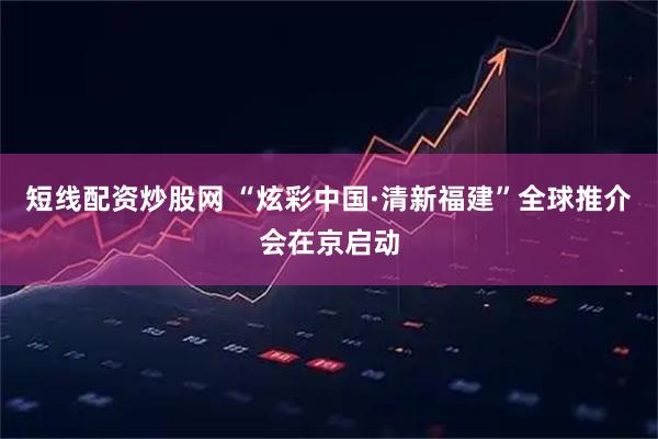 短线配资炒股网 “炫彩中国·清新福建”全球推介会在京启动