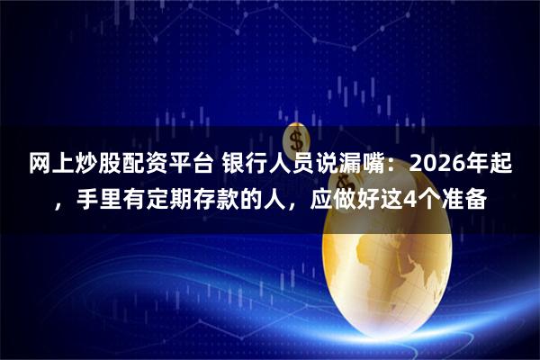 网上炒股配资平台 银行人员说漏嘴：2026年起，手里有定期存款的人，应做好这4个准备