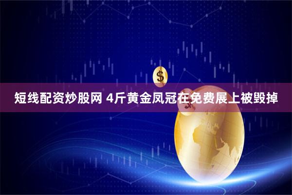 短线配资炒股网 4斤黄金凤冠在免费展上被毁掉