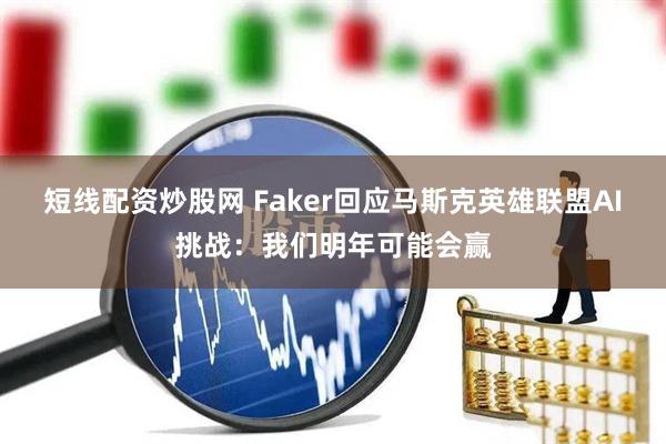 短线配资炒股网 Faker回应马斯克英雄联盟AI挑战：我们明年可能会赢