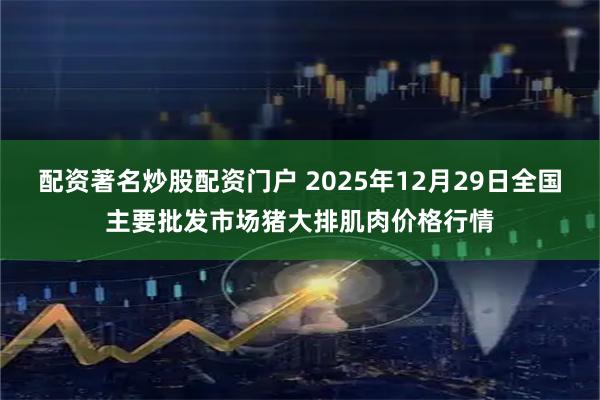 配资著名炒股配资门户 2025年12月29日全国主要批发市场猪大排肌肉价格行情
