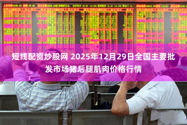 短线配资炒股网 2025年12月29日全国主要批发市场猪后腿肌肉价格行情