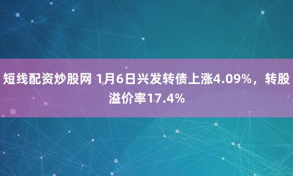 短线配资炒股网 1月6日兴发转债上涨4.09%，转股溢价率17.4%